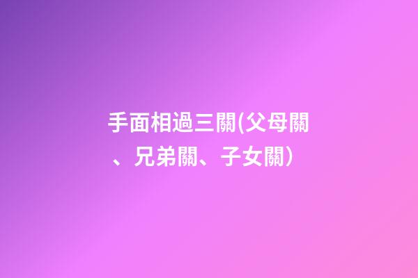 手面相過三關(父母關、兄弟關、子女關）
